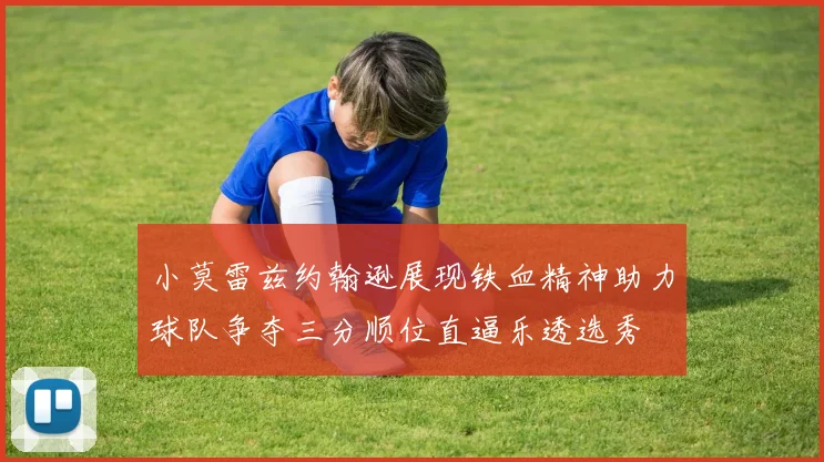 小莫雷兹约翰逊展现铁血精神助力球队争夺三分顺位直逼乐透选秀