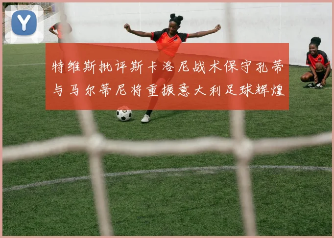 特维斯批评斯卡洛尼战术保守孔蒂与马尔蒂尼将重振意大利足球辉煌