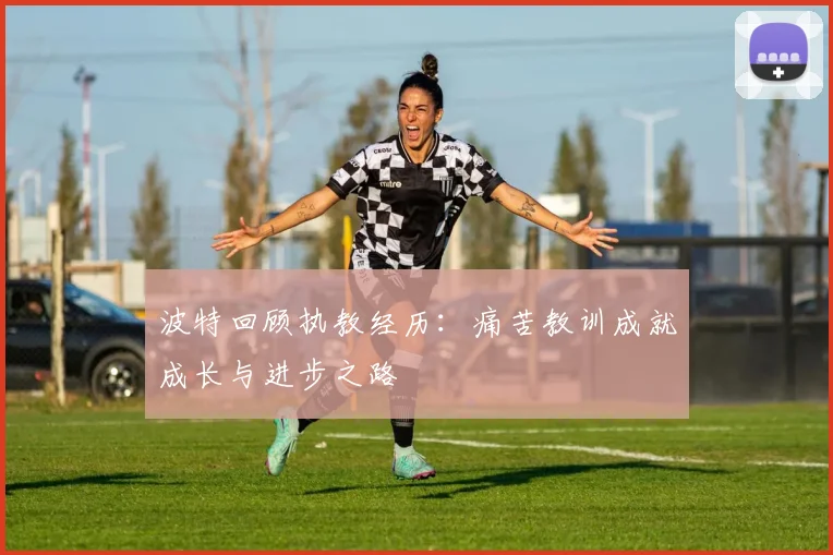 波特回顾执教经历：痛苦教训成就成长与进步之路