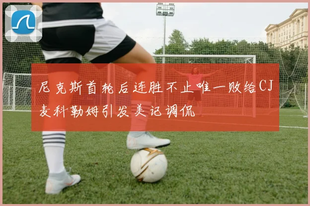 尼克斯首轮后连胜不止唯一败给CJ麦科勒姆引发美记调侃