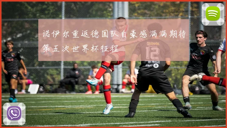 诺伊尔重返德国队自豪感满满期待第五次世界杯征程