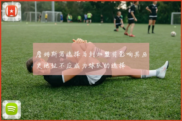 詹姆斯若选择马刺加盟将影响其历史地位不应成为球队的选择