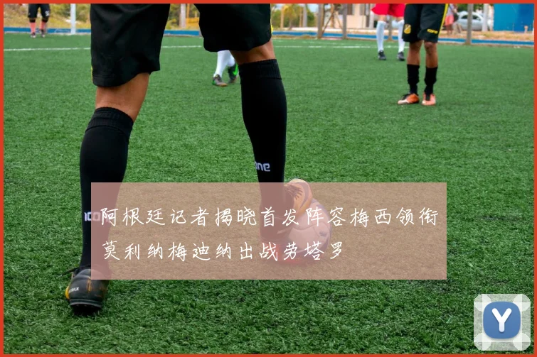 阿根廷记者揭晓首发阵容梅西领衔莫利纳梅迪纳出战劳塔罗