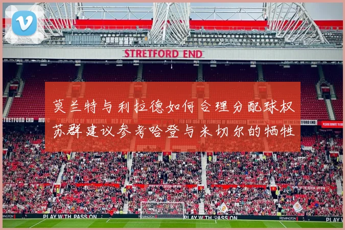 莫兰特与利拉德如何合理分配球权苏群建议参考哈登与米切尔的牺牲精神