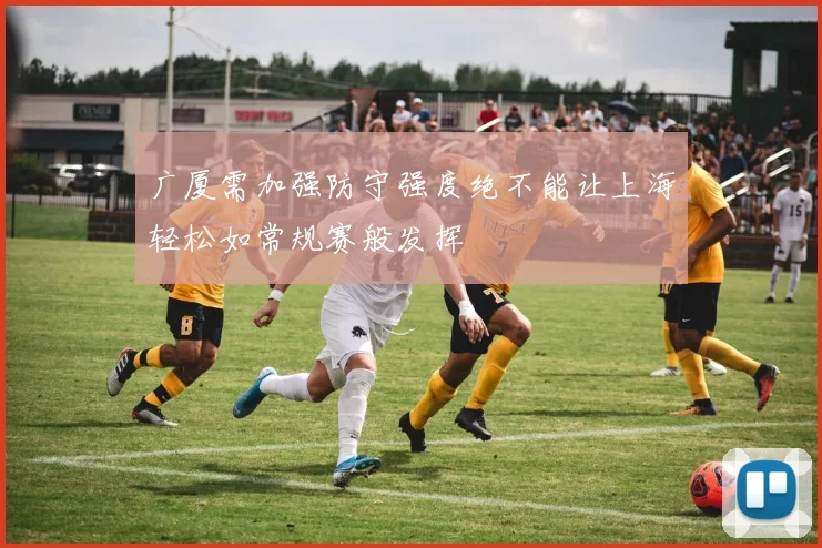 广厦需加强防守强度绝不能让上海轻松如常规赛般发挥