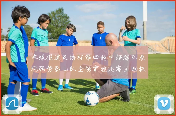 津媒报道足协杯第四轮中超球队表现强势泰山队全场掌控比赛主动权