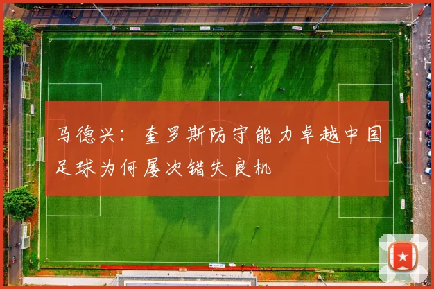 马德兴：奎罗斯防守能力卓越中国足球为何屡次错失良机