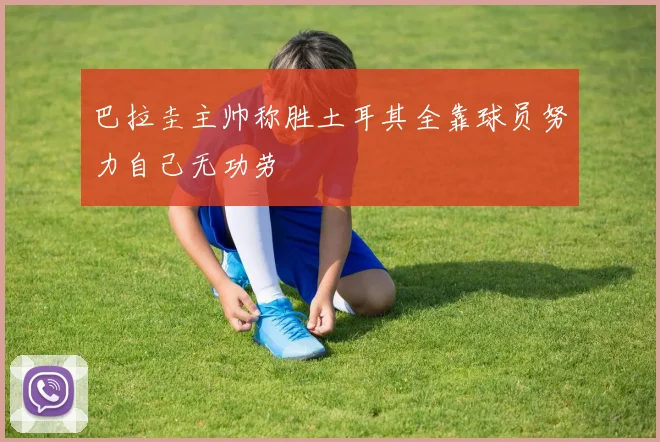 巴拉圭主帅称胜土耳其全靠球员努力自己无功劳