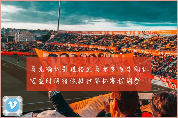 马竞确认引进格里马尔多与李刚仁官宣时间将依据世界杯赛程调整