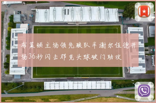 布莱顿主场领先狼队辛谢尔伍德开场36秒闪击邓克头球破门助攻